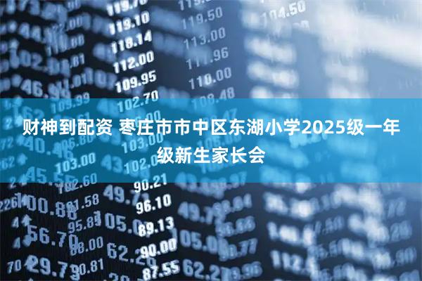 财神到配资 枣庄市市中区东湖小学2025级一年级新生家长会