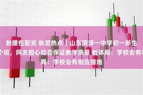 鼓腰包配资 纵览热点｜山东菏泽一中学初一新生多达94个班，网友担心能否保证教学质量 教体局：学校会有相应措施