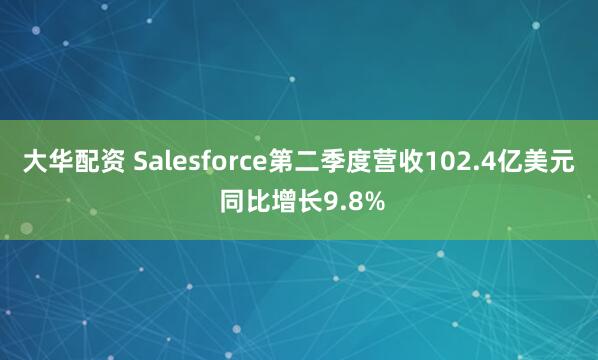 大华配资 Salesforce第二季度营收102.4亿美元 同比增长9.8%