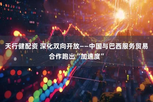 天行健配资 深化双向开放——中国与巴西服务贸易合作跑出“加速度”