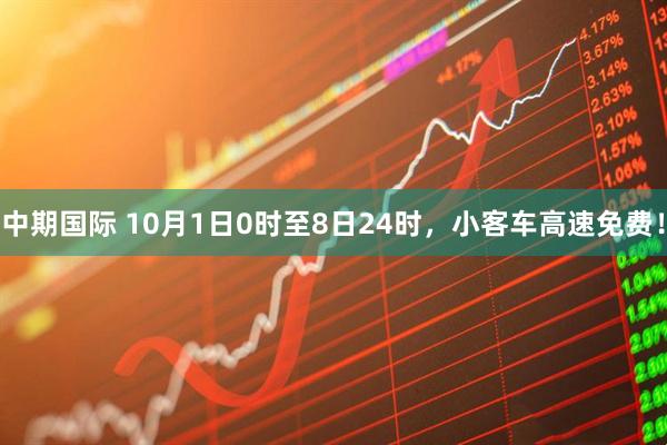 中期国际 10月1日0时至8日24时，小客车高速免费！