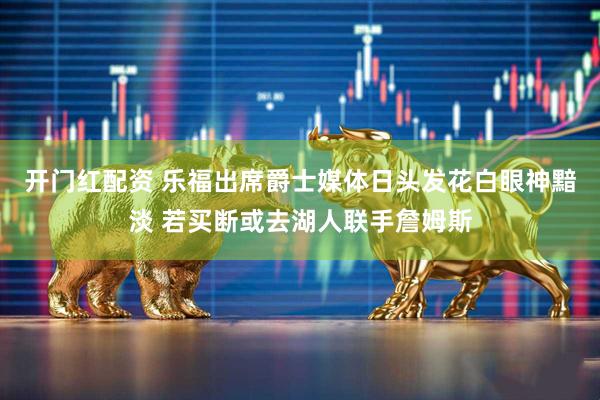 开门红配资 乐福出席爵士媒体日头发花白眼神黯淡 若买断或去湖人联手詹姆斯