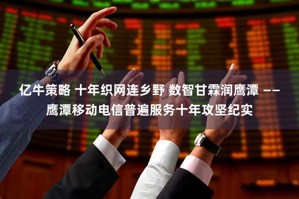 亿牛策略 十年织网连乡野 数智甘霖润鹰潭 ——鹰潭移动电信普遍服务十年攻坚纪实