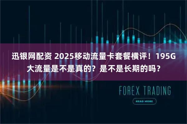 迅银网配资 2025移动流量卡套餐横评！195G大流量是不是真的？是不是长期的吗？