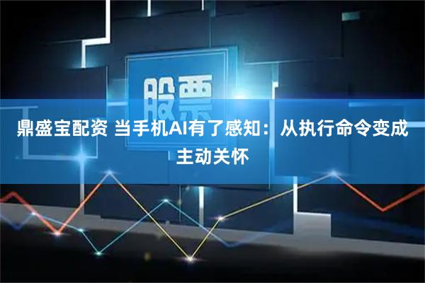 鼎盛宝配资 当手机AI有了感知：从执行命令变成主动关怀