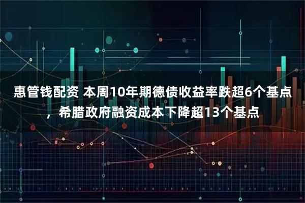 惠管钱配资 本周10年期德债收益率跌超6个基点，希腊政府融资成本下降超13个基点