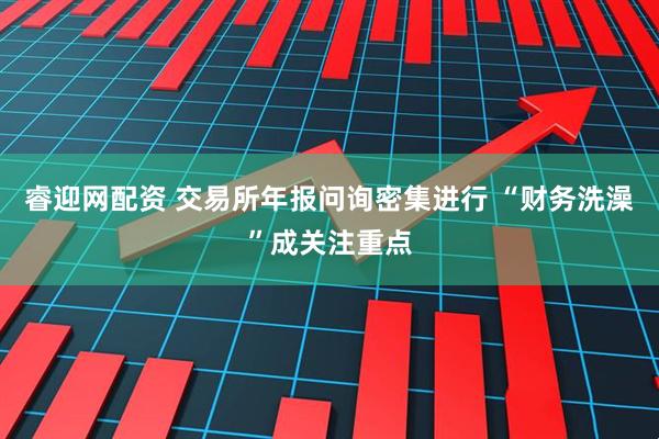 睿迎网配资 交易所年报问询密集进行 “财务洗澡”成关注重点