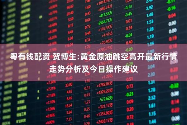 粤有钱配资 贺博生:黄金原油跳空高开最新行情走势分析及今日操作建议