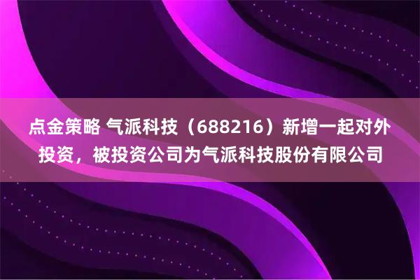 点金策略 气派科技（688216）新增一起对外投资，被投资公司为气派科技股份有限公司