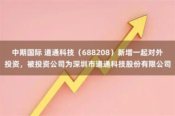 中期国际 道通科技（688208）新增一起对外投资，被投资公司为深圳市道通科技股份有限公司