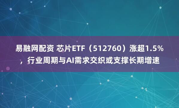 易融网配资 芯片ETF（512760）涨超1.5%，行业周期与AI需求交织或支撑长期增速