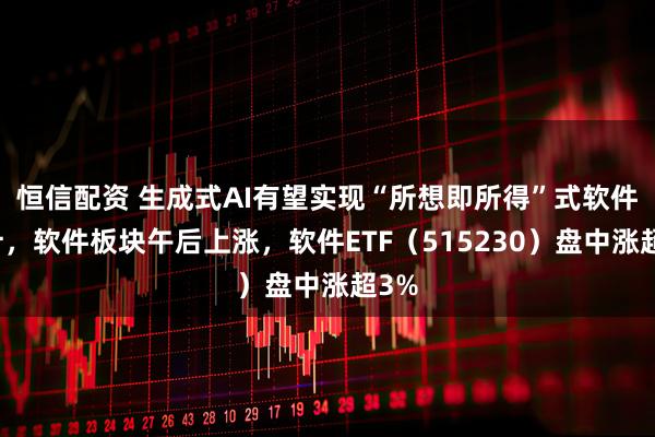 恒信配资 生成式AI有望实现“所想即所得”式软件设计，软件板块午后上涨，软件ETF（515230）盘中涨超3%