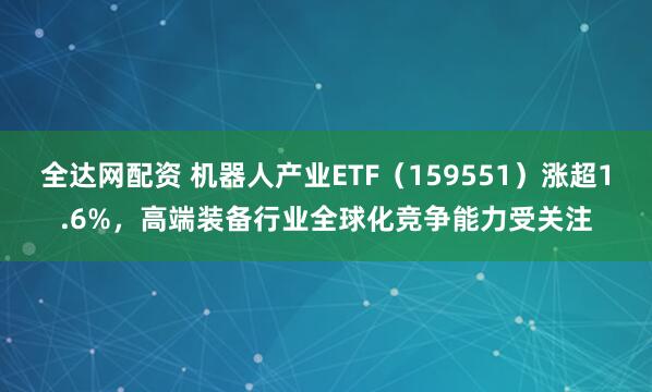 全达网配资 机器人产业ETF（159551）涨超1.6%，高端装备行业全球化竞争能力受关注