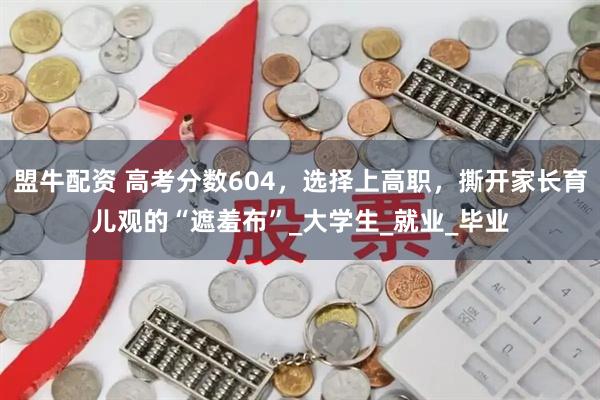 盟牛配资 高考分数604，选择上高职，撕开家长育儿观的“遮羞布”_大学生_就业_毕业