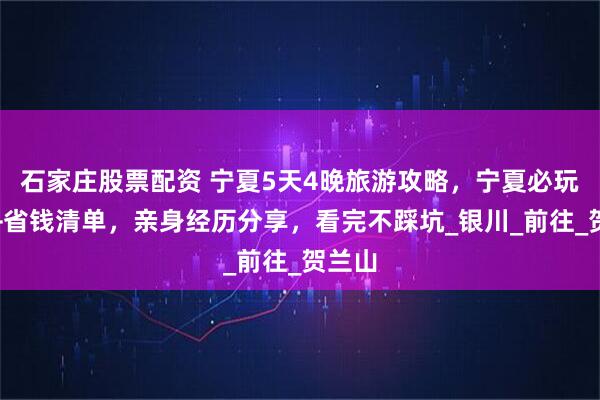 石家庄股票配资 宁夏5天4晚旅游攻略，宁夏必玩景点+省钱清单，亲身经历分享，看完不踩坑_银川_前往_贺兰山