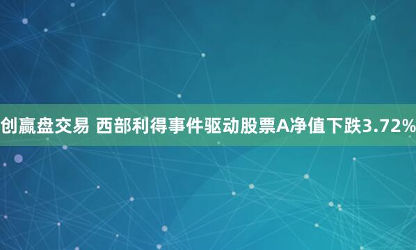 创赢盘交易 西部利得事件驱动股票A净值下跌3.72%