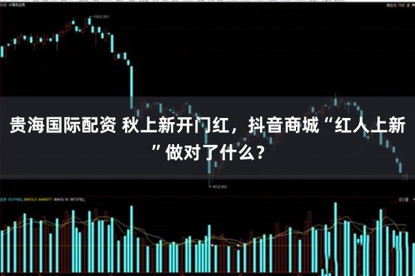 贵海国际配资 秋上新开门红，抖音商城“红人上新”做对了什么？