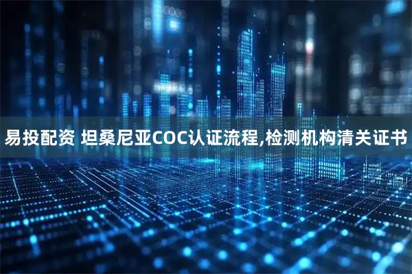 易投配资 坦桑尼亚COC认证流程,检测机构清关证书