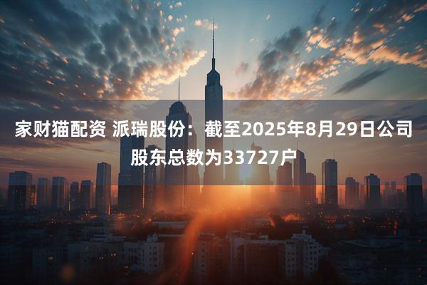 家财猫配资 派瑞股份：截至2025年8月29日公司股东总数为33727户