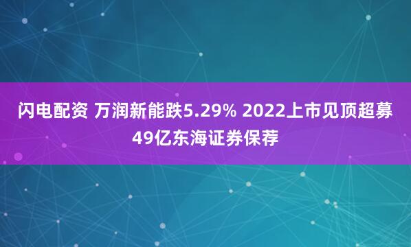 闪电配资 万润新能跌5.29% 2022上市见顶超募49亿东海证券保荐