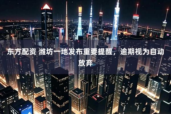 东方配资 潍坊一地发布重要提醒，逾期视为自动放弃