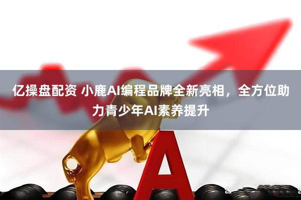 亿操盘配资 小鹿AI编程品牌全新亮相，全方位助力青少年AI素养提升