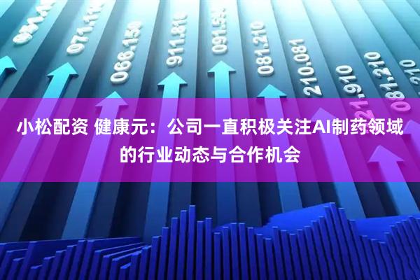 小松配资 健康元：公司一直积极关注AI制药领域的行业动态与合作机会