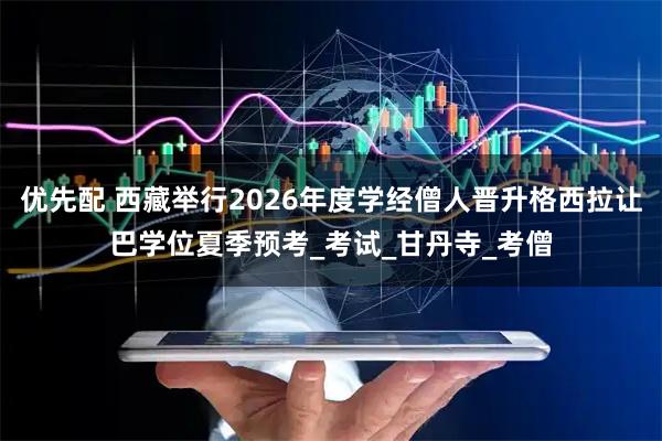 优先配 西藏举行2026年度学经僧人晋升格西拉让巴学位夏季预考_考试_甘丹寺_考僧