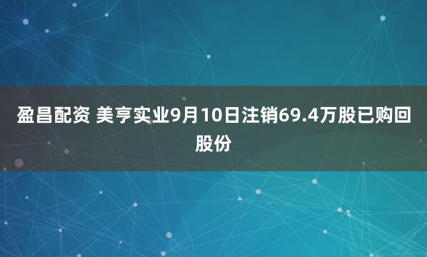 盈昌配资 美亨实业9月10日注销69.4万股已购回股份