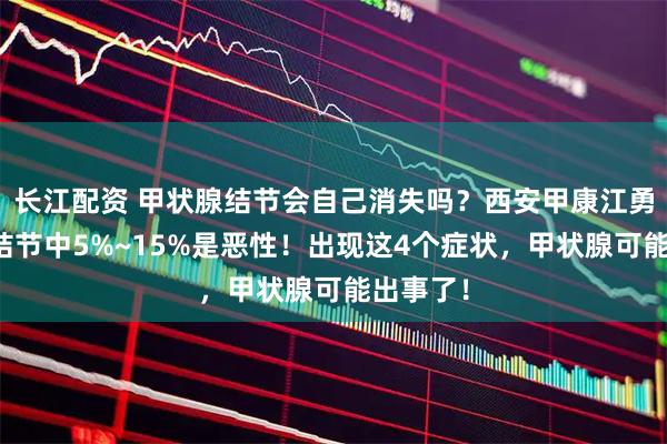 长江配资 甲状腺结节会自己消失吗？西安甲康江勇提醒：结节中5%~15%是恶性！出现这4个症状，甲状腺可能出事了！