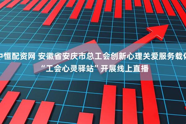 中恒配资网 安徽省安庆市总工会创新心理关爱服务载体 “工会心灵驿站”开展线上直播